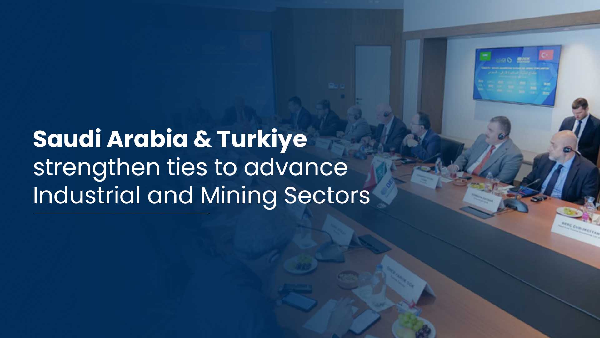 Saudi Arabia and Turkiye strengthen ties to advance Industrial and Mining Sectors