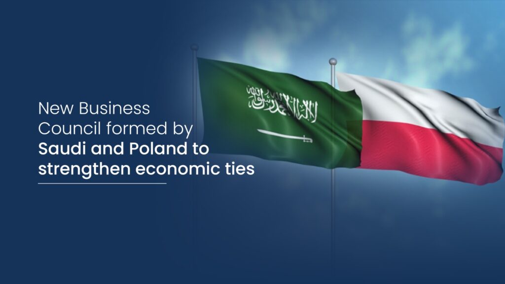 New business counsil formed by saudi and poland to strengthen economic ties