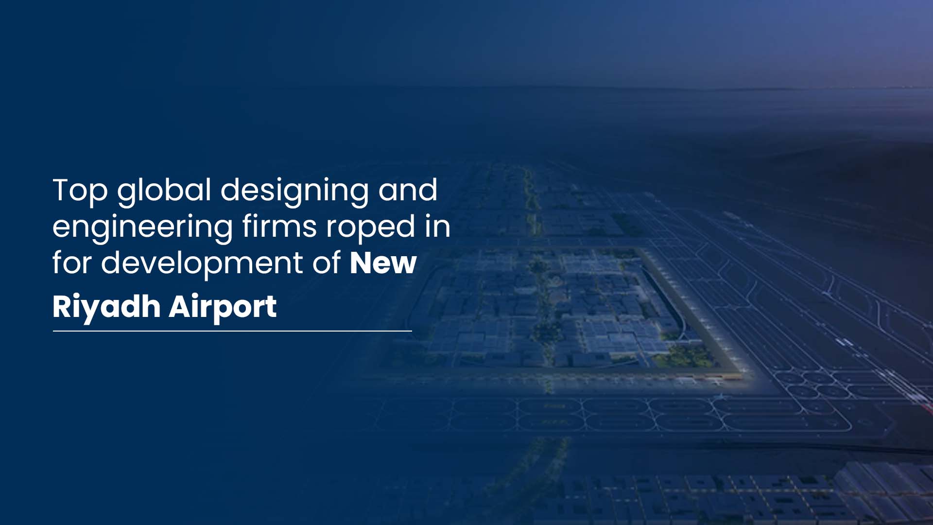 top global designing and engineering firms roped in for development of new riyadh airport