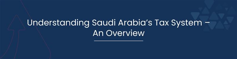 Understanding Saudi Arabia’s Tax System An Overview