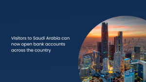 Visitors to Saudi Arabia can now open Bank Accounts across the country
